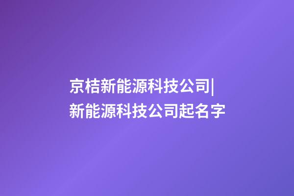 京桔新能源科技公司|新能源科技公司起名字-第1張-公司起名-玄機派